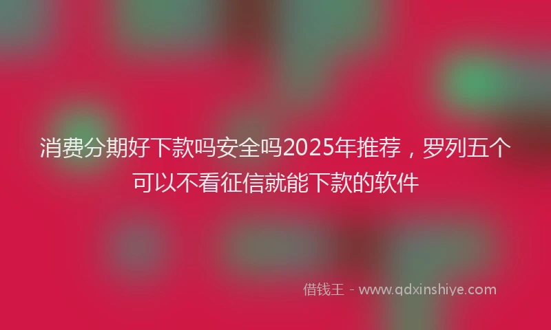 消费分期好下款吗安全吗2025年推荐，罗列五个可以不看征信就能下款的软件