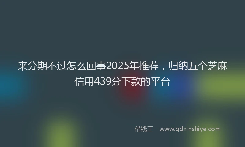 来分期不过怎么回事2025年推荐，归纳五个芝麻信用439分下款的平台