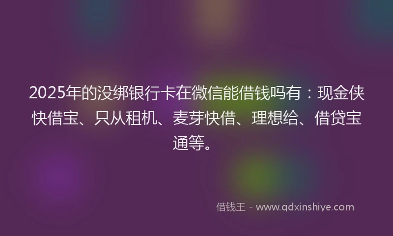 2025年的没绑银行卡在微信能借钱吗有：现金侠快借宝、只从租机、麦芽快借、理想给、借贷宝通等。