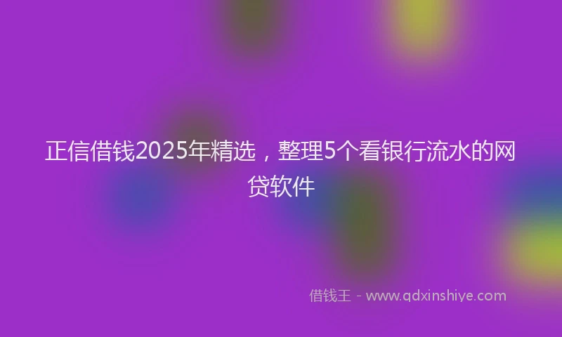 正信借钱2025年精选，整理5个看银行流水的网贷软件