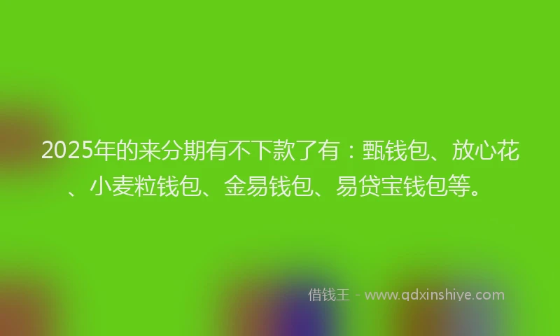 2025年的来分期有不下款了有：甄钱包、放心花、小麦粒钱包、金易钱包、易贷宝钱包等。