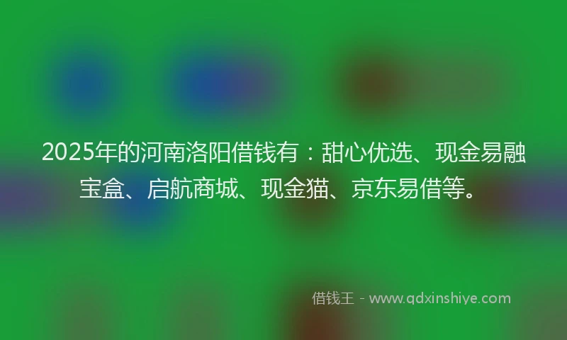 2025年的河南洛阳借钱有：甜心优选、现金易融宝盒、启航商城、现金猫、京东易借等。