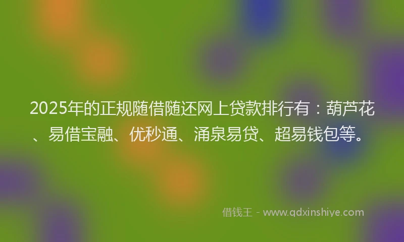 2025年的正规随借随还网上贷款排行有：葫芦花、易借宝融、优秒通、涌泉易贷、超易钱包等。