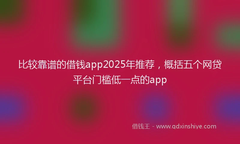 比较靠谱的借钱app2025年推荐，概括五个网贷平台门槛低一点的app