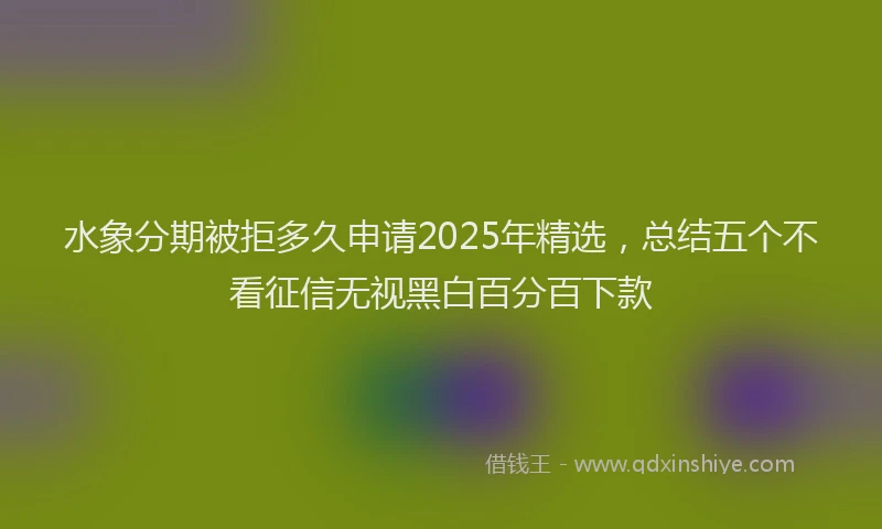 水象分期被拒多久申请2025年精选，总结五个不看征信无视黑白百分百下款
