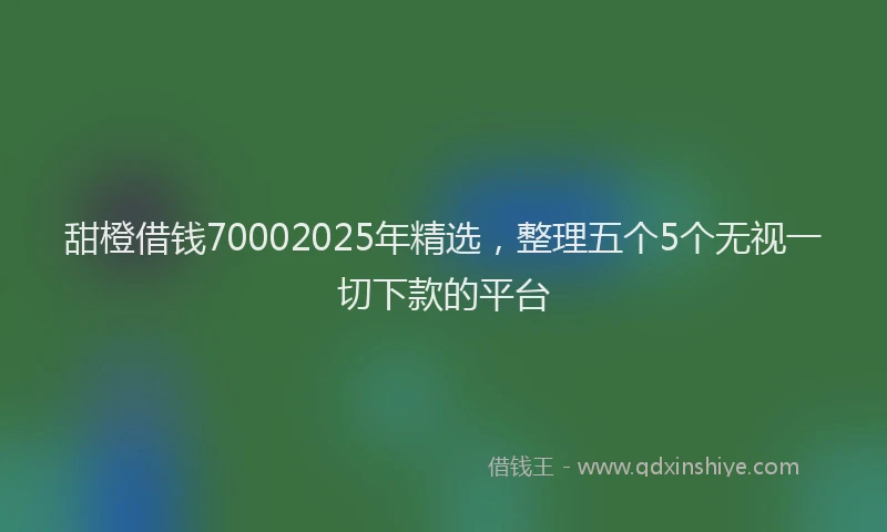 甜橙借钱70002025年精选，整理五个5个无视一切下款的平台