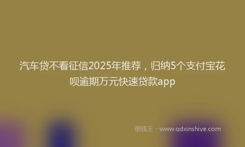 汽车贷不看征信2025年推荐，归纳5个支付宝花呗逾期万元快速贷款app