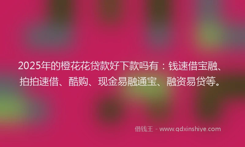2025年的橙花花贷款好下款吗有：钱速借宝融、拍拍速借、酷购、现金易融通宝、融资易贷等。