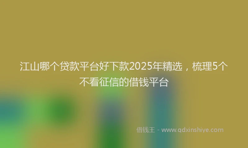 江山哪个贷款平台好下款2025年精选，梳理5个不看征信的借钱平台