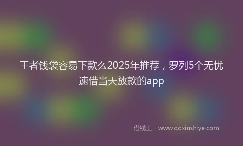 王者钱袋容易下款么2025年推荐，罗列5个无忧速借当天放款的app
