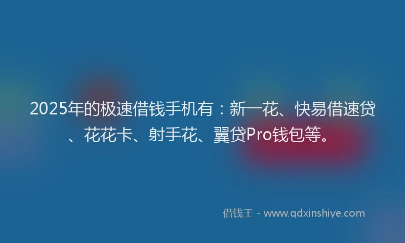 2025年的极速借钱手机有：新一花、快易借速贷、花花卡、射手花、翼贷Pro钱包等。