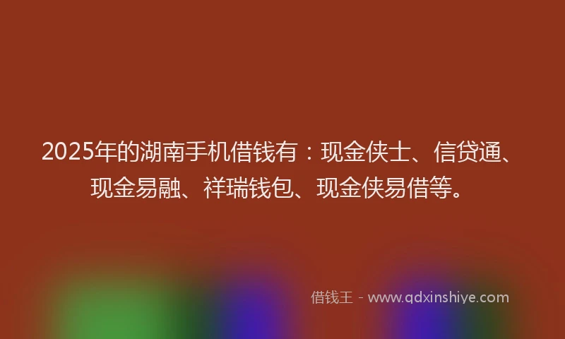 2025年的湖南手机借钱有：现金侠士、信贷通、现金易融、祥瑞钱包、现金侠易借等。