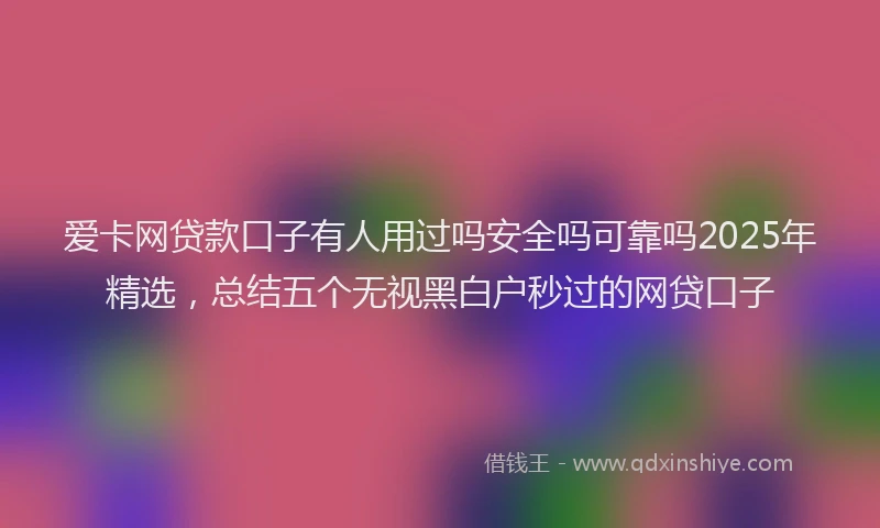 爱卡网贷款口子有人用过吗安全吗可靠吗2025年精选，总结五个无视黑白户秒过的网贷口子
