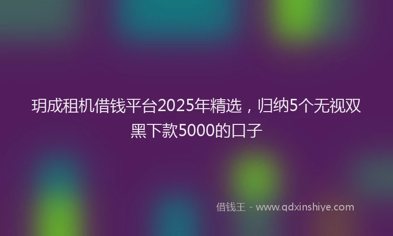 玥成租机借钱平台2025年精选，归纳5个无视双黑下款5000的口子