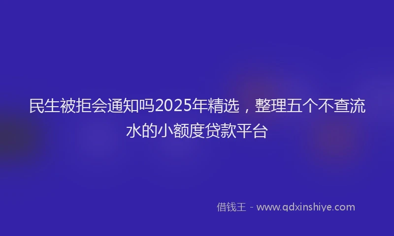 民生被拒会通知吗2025年精选，整理五个不查流水的小额度贷款平台