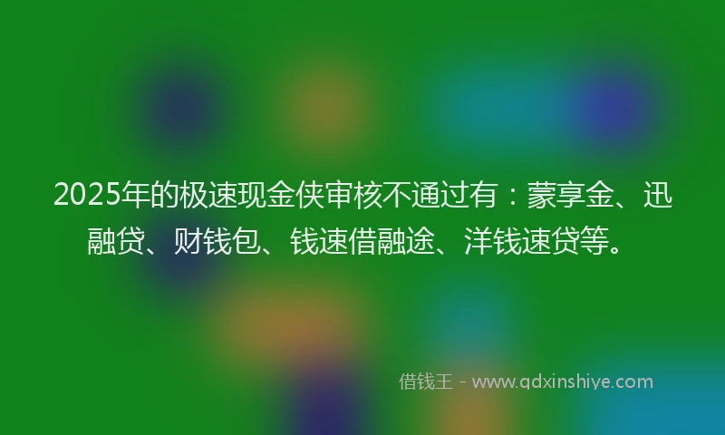 2025年的极速现金侠审核不通过有：蒙享金、迅融贷、财钱包、钱速借融途、洋钱速贷等。