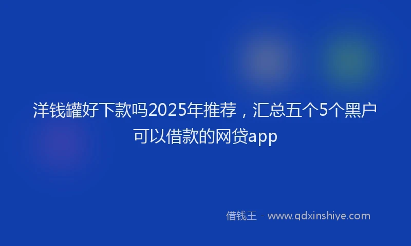 洋钱罐好下款吗2025年推荐，汇总五个5个黑户可以借款的网贷app