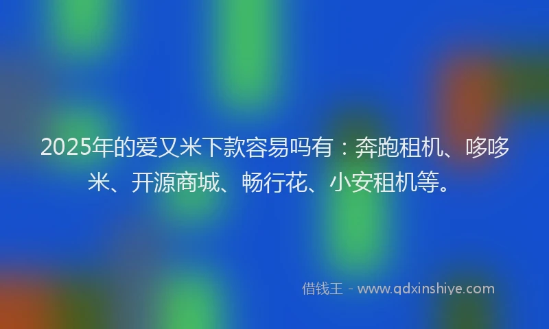 2025年的爱又米下款容易吗有：奔跑租机、哆哆米、开源商城、畅行花、小安租机等。