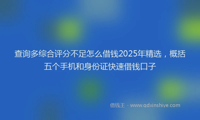 查询多综合评分不足怎么借钱2025年精选，概括五个手机和身份证快速借钱口子