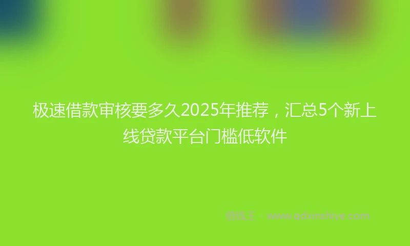 极速借款审核要多久2025年推荐，汇总5个新上线贷款平台门槛低软件