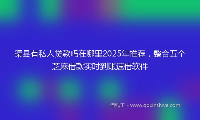 渠县有私人贷款吗在哪里2025年推荐，整合五个芝麻借款实时到账速借软件