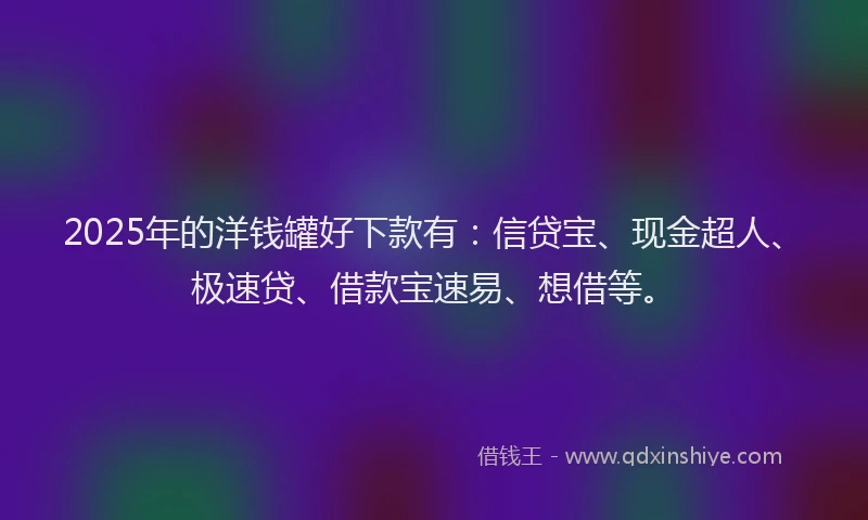2025年的洋钱罐好下款有：信贷宝、现金超人、极速贷、借款宝速易、想借等。