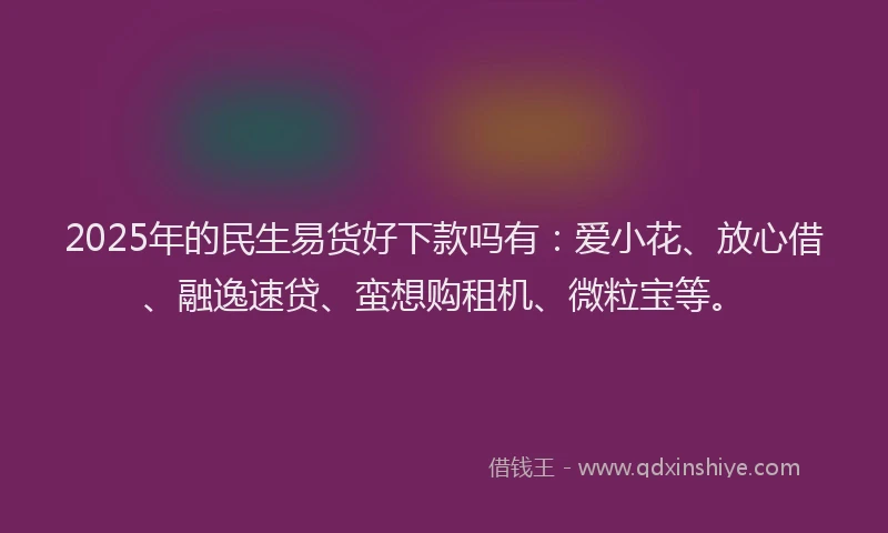 2025年的民生易货好下款吗有：爱小花、放心借、融逸速贷、蛮想购租机、微粒宝等。