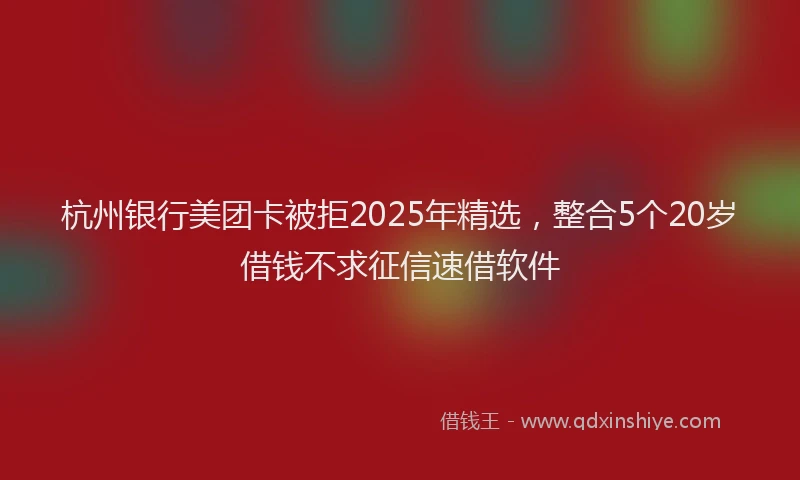 杭州银行美团卡被拒2025年精选，整合5个20岁借钱不求征信速借软件