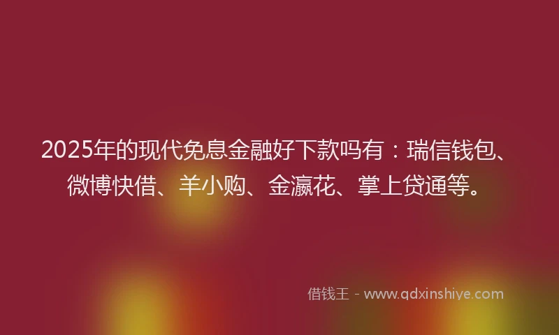 2025年的现代免息金融好下款吗有：瑞信钱包、微博快借、羊小购、金瀛花、掌上贷通等。
