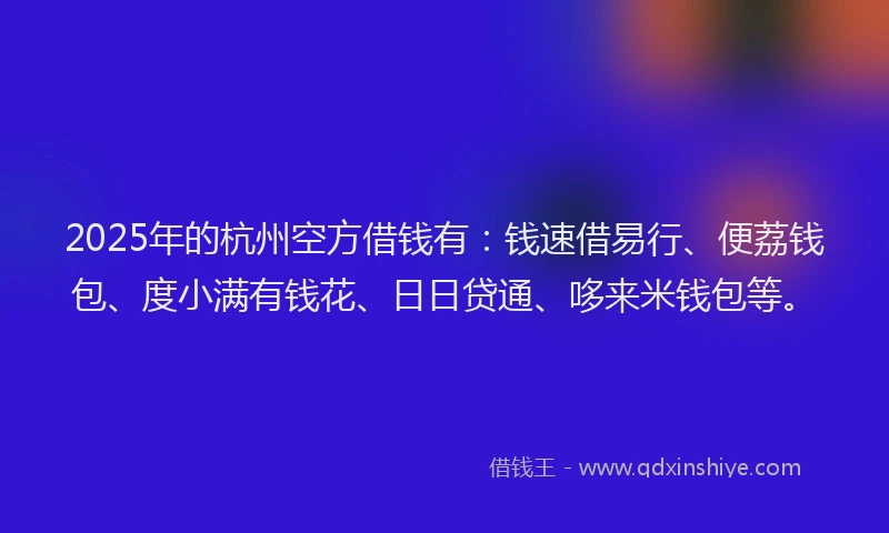 2025年的杭州空方借钱有：钱速借易行、便荔钱包、度小满有钱花、日日贷通、哆来米钱包等。