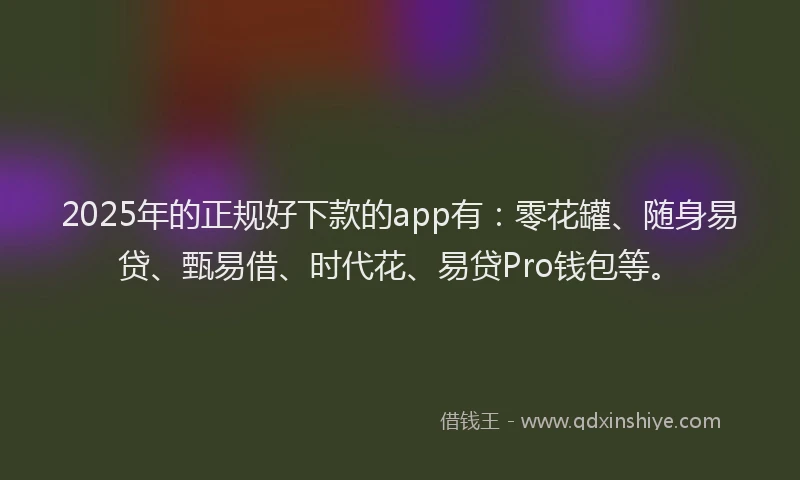 2025年的正规好下款的app有：零花罐、随身易贷、甄易借、时代花、易贷Pro钱包等。