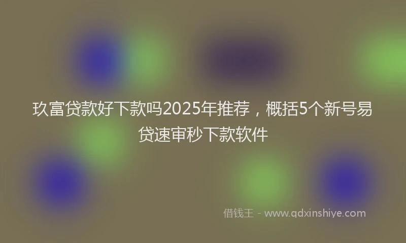 玖富贷款好下款吗2025年推荐，概括5个新号易贷速审秒下款软件