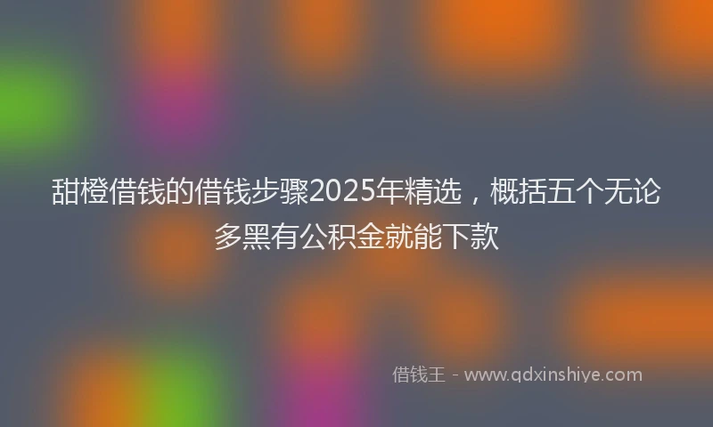 甜橙借钱的借钱步骤2025年精选，概括五个无论多黑有公积金就能下款