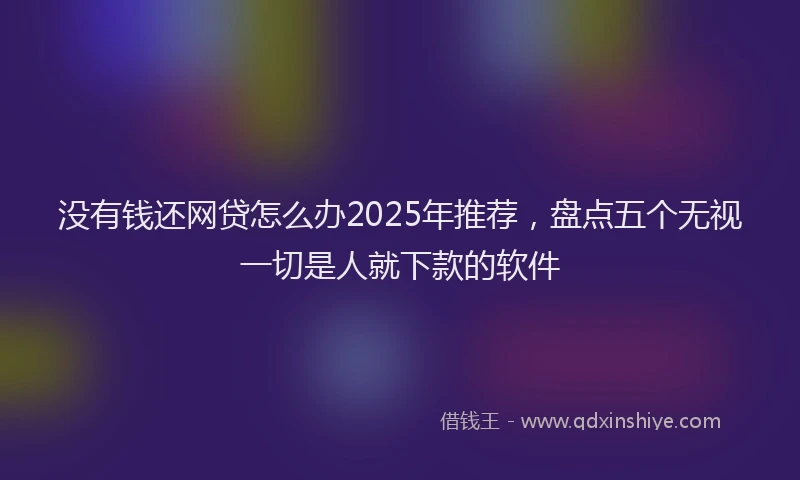 没有钱还网贷怎么办2025年推荐，盘点五个无视一切是人就下款的软件