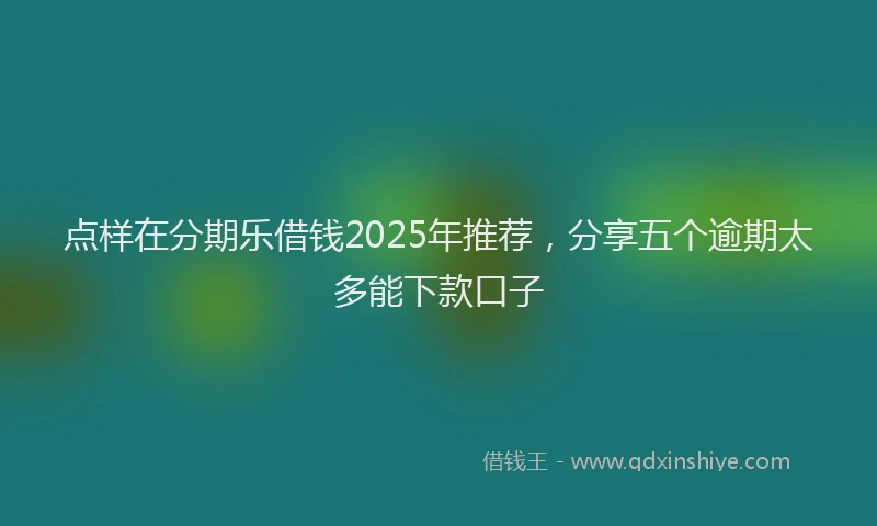 点样在分期乐借钱2025年推荐，分享五个逾期太多能下款口子