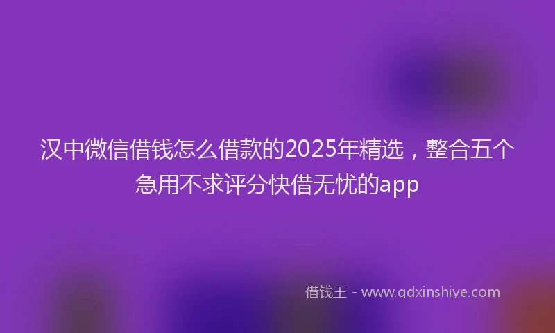 汉中微信借钱怎么借款的2025年精选，整合五个急用不求评分快借无忧的app