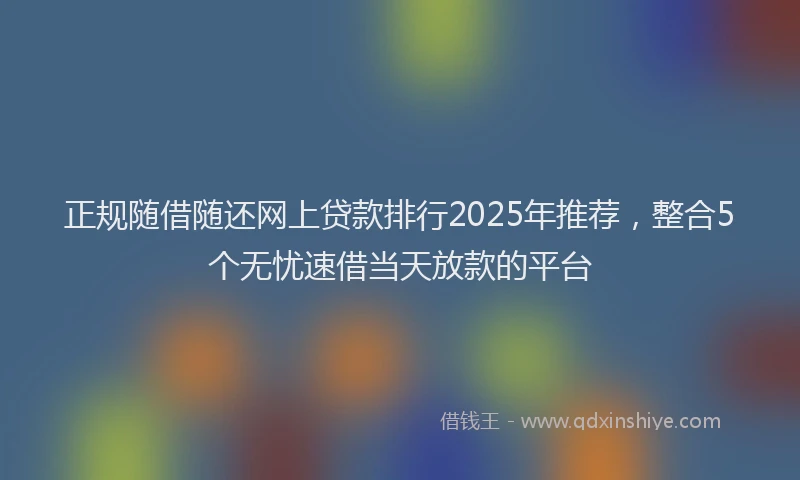 正规随借随还网上贷款排行2025年推荐，整合5个无忧速借当天放款的平台