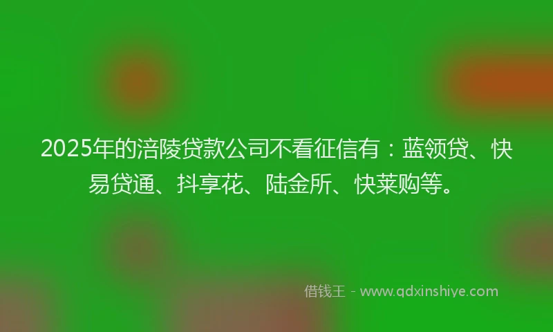 2025年的涪陵贷款公司不看征信有：蓝领贷、快易贷通、抖享花、陆金所、快莱购等。