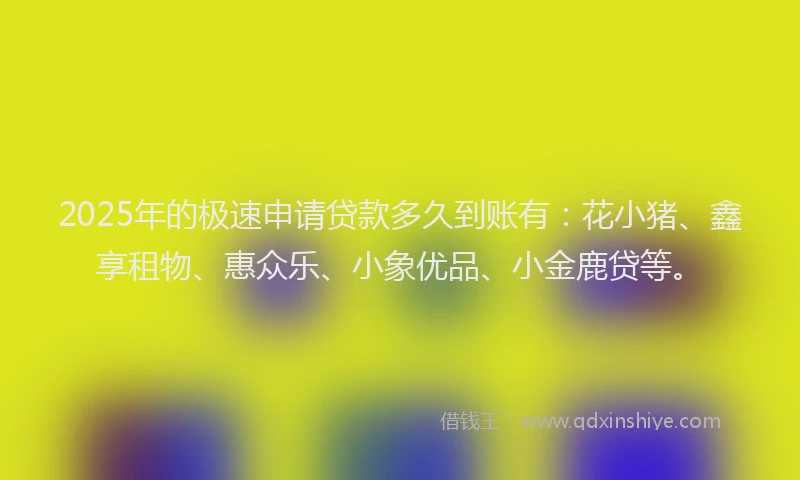 2025年的极速申请贷款多久到账有：花小猪、鑫享租物、惠众乐、小象优品、小金鹿贷等。