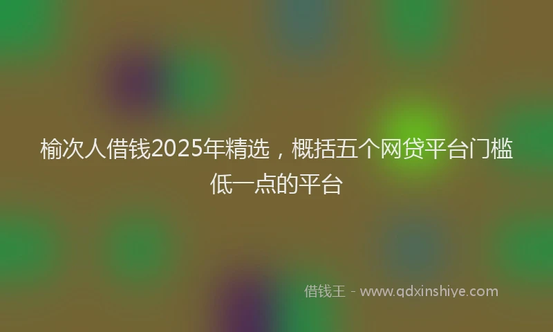 榆次人借钱2025年精选，概括五个网贷平台门槛低一点的平台