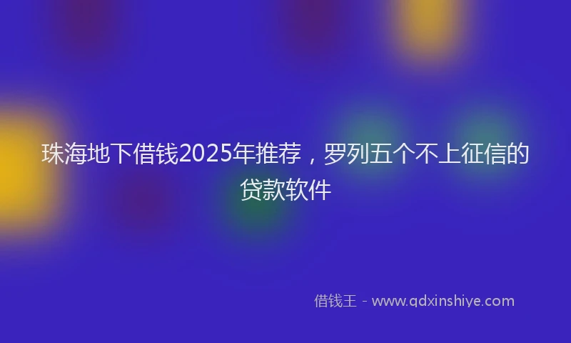 珠海地下借钱2025年推荐，罗列五个不上征信的贷款软件