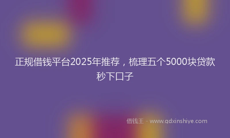 正规借钱平台2025年推荐，梳理五个5000块贷款秒下口子