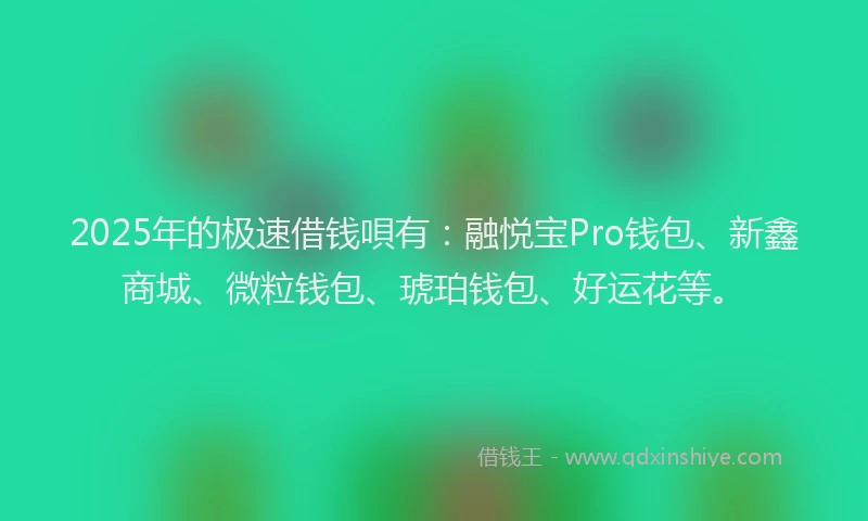 2025年的极速借钱唄有：融悦宝Pro钱包、新鑫商城、微粒钱包、琥珀钱包、好运花等。