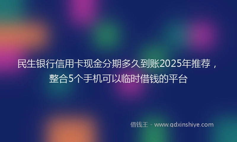 民生银行信用卡现金分期多久到账2025年推荐，整合5个手机可以临时借钱的平台
