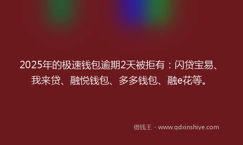 2025年的极速钱包逾期2天被拒有：闪贷宝易、我来贷、融悦钱包、多多钱包、融e花等。