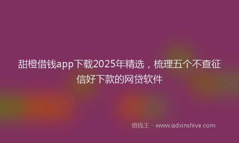 甜橙借钱app下载2025年精选，梳理五个不查征信好下款的网贷软件