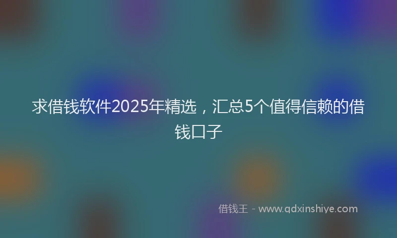 求借钱软件2025年精选，汇总5个值得信赖的借钱口子