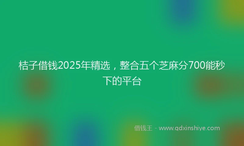 桔子借钱2025年精选，整合五个芝麻分700能秒下的平台