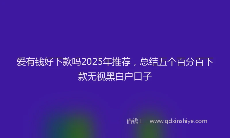 爱有钱好下款吗2025年推荐，总结五个百分百下款无视黑白户口子