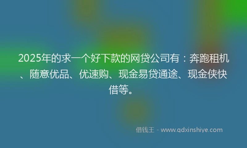 2025年的求一个好下款的网贷公司有：奔跑租机、随意优品、优速购、现金易贷通途、现金侠快借等。